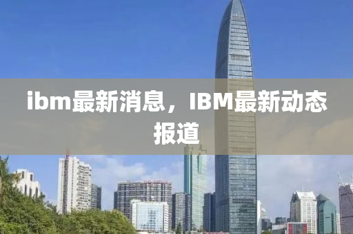 ibm最新消息,IBM最新中山市多米克自动化设备有限公司动态报道
