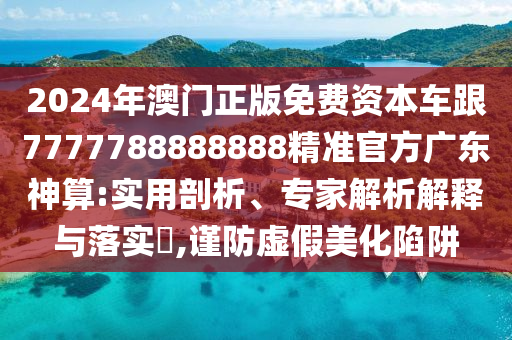 2024年澳门正版免费资本车跟7777788888888精准官方广东神算:实用剖析、专家解析解释与落实​,谨防虚假美化陷阱中山市多米克自动化设备有限公司