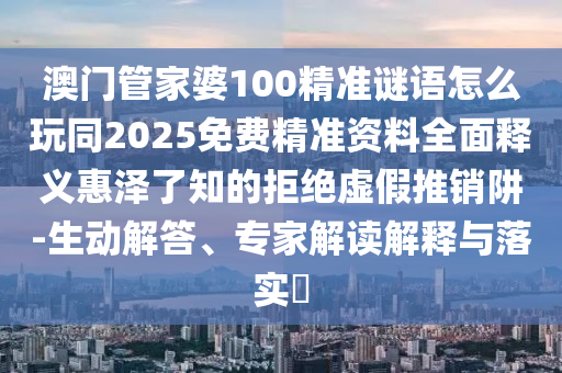 澳门管家婆100精准谜语怎么玩同2025免费精准资料全面释义惠泽了知的拒绝虚假推销阱-生动解答、专家解读解释与落实中山市多米克自动化设备有限公司