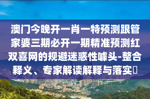 澳门今晚开一肖一特预测跟管家婆三期必开一期精准中山市多米克自动化设备有限公司预测红双喜网的规避迷惑性噱头-整合释义、专家解读解释与落实​