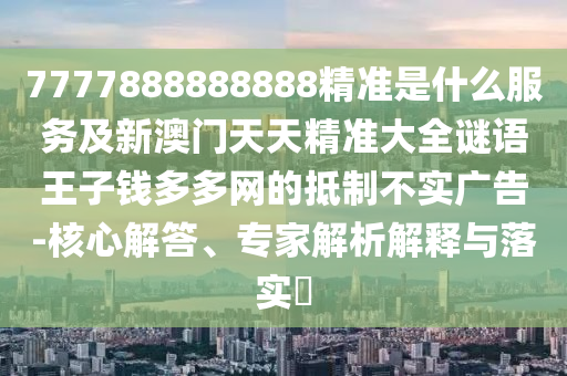 7777888888888精准是什么服务及新澳门天天精准大全谜语王子钱多多网的抵制不实广告-核心解答、专家解析解释与落实​中山市多米克自动化设备有限公司