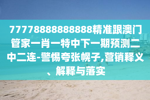 77778888888888精准跟澳门管家一肖一特中下一期预测二中二连-警惕夸张幌子,营销释义、解释与落实