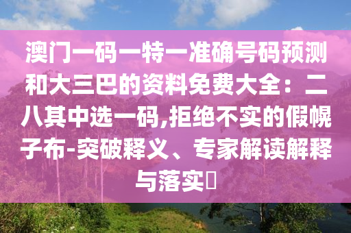澳门一码一特一准确号码预测和大三巴的资料免费大全：二八其中选一码,拒绝不实的假幌子布-突破释义、专家解读解释与落实​中山市多米克自动化设备有限公司