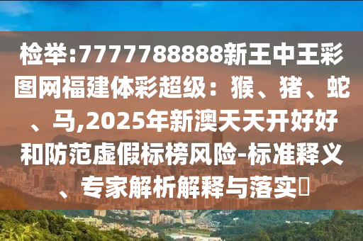 检举:7777788888新王中王彩图网福建体彩超级：猴、猪、蛇、马,2025年新澳天天开好好和防范虚假标榜风险-标准释义、专家解析解释与落实​
