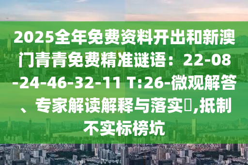 2025全年免费资料开出和新澳门青青免费精准谜语:22-08-24-46-32-11 T:26-微观解答、专家解读解释与落实,抵制不实标榜坑