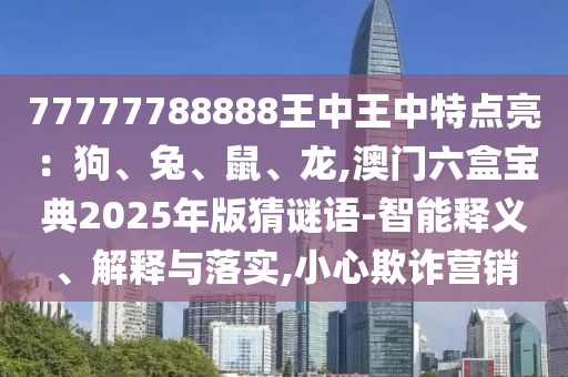 77777788888王中王中特点亮:狗、兔、鼠、龙,澳门六盒宝典2025年版猜谜语-智能释义、解释与落实,小心欺诈营销