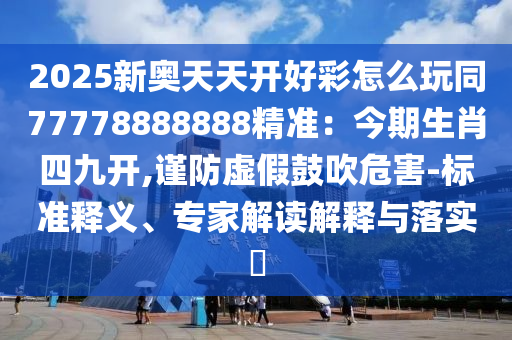 2025新奥天天开好彩怎么玩同77778888888精准:今期生肖四九开,谨防虚假鼓吹危害-标准释义、专家解读解释与落实中山市多米克自动化设备有限公司