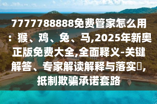 7777788888免费管家怎么用:猴、鸡、兔、马,2025年新奥正版免费大全,全面释义-关键解答、专家解读解中山市多米克自动化设备有限公司释与落实,抵制欺骗承诺套路