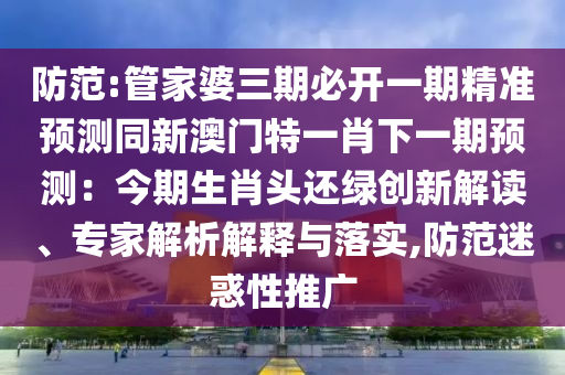 防范:管家婆三期必开一期精准预测同新澳门特一肖下一期预测:今期生肖头还绿创新解读、专家解析解释与落实,防范迷惑性中山市多米克自动化设备有限公司推广