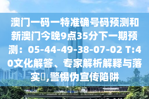澳门一码一特准确号码预测和新澳门今晚9点35分下一期预测:05-44-49-38-07-02 T:40文化解答、专家解析解释与落实,警惕伪宣传陷阱