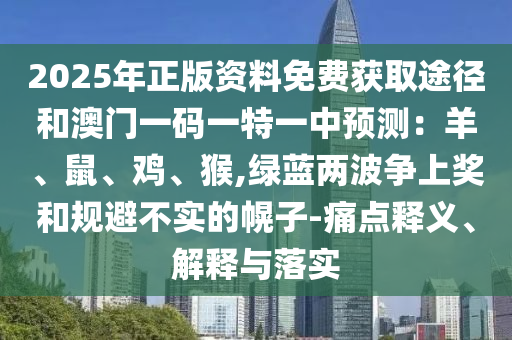 2025年正版资料免费获取途径和澳门一码一特一中预测:羊、鼠、鸡、猴,绿蓝两波争上奖和规避不实的幌子-痛点释义、解释与落实