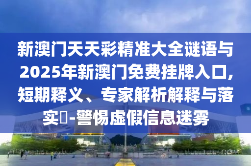 新澳门天天彩精准大全谜语与2025年新澳门免费挂牌入口,短期释义、专家解析解释与落实​-警惕虚假信息迷雾
