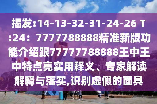 揭发:14-13-32-31-24-26 T:24：7777788888精准新版功能介绍跟77777788888王中王中特点亮实用释义、专家解读解释与落实,识别虚假的面具