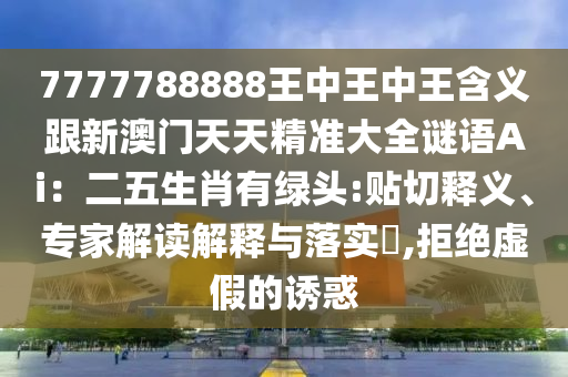 7777788888王中王中王含义跟新澳门天天精准大全谜语Ai:二五生中山市多米克自动化设备有限公司肖有绿头:贴切释义、专家解读解释与落实,拒绝虚假的诱惑