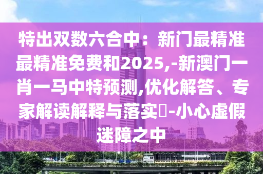 特出双数六合中:新门最精准最精准免费和2025,-新澳门一肖一马中特预测,优化解答、专家解读解释与落实-小心虚假迷障之中中山市多米克自动化设备有限公司
