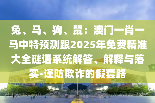 兔、马、狗、鼠:澳门一肖一马中特预测跟2025年免费精准大全谜语中山市多米克自动化设备有限公司系统解答、解释与落实-谨防欺诈的假套路