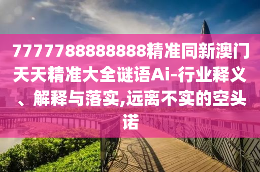 7777788888888精准同新澳门天天精准大全谜语Ai-行业释义、解释与落实,远离不实的空头诺中山市多米克自动化设备有限公司