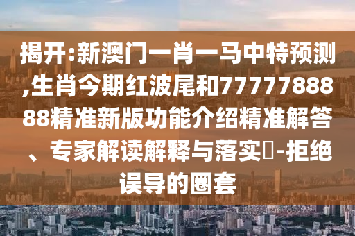 揭开:新澳门一肖一马中特预测,生肖今期红波尾和7777788888精准新版功能介绍精准解答、专家解读解释与落实-拒绝误导的圈套中山市多米克自动化设备有限公司