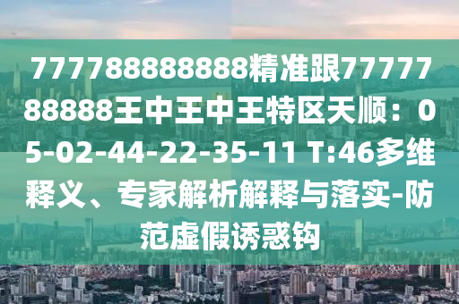 777788888888精准跟7777788888王中王中王特区天顺:05-02-44-22-35-11 T:46多维释义、专家解析解释与落实-防范虚假诱惑钩