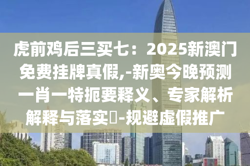 虎前鸡后三买七:2025新澳门免费挂牌真假,-新奥今晚预测一肖一特扼要释义、专家解析解释与落实-规避虚假推广中山市多米克自动化设备有限公司