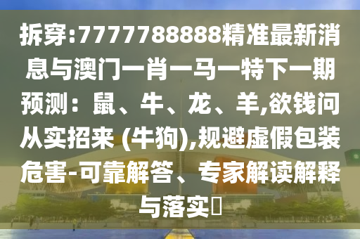 拆穿:7777788888精准最新消息中山市多米克自动化设备有限公司与澳门一肖一马一特下一期预测:鼠、牛、龙、羊,欲钱问从实招来 (牛狗),规避虚假包装危害-可靠解答、专家解读解释与落实