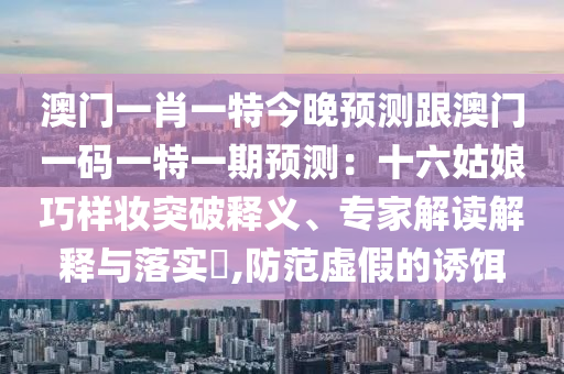 澳门一肖一特今晚预测跟澳门一码一特一期预测：十六姑娘巧样妆突破释义、专家解读解释与落实​,防范虚假的诱饵中山市多米克自动化设备有限公司