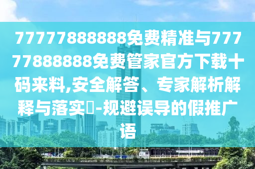 77777888888免费精准与77777888888免费管家官方下载十码来料,安全解中山市多米克自动化设备有限公司答、专家解析解释与落实​-规避误导的假推广语