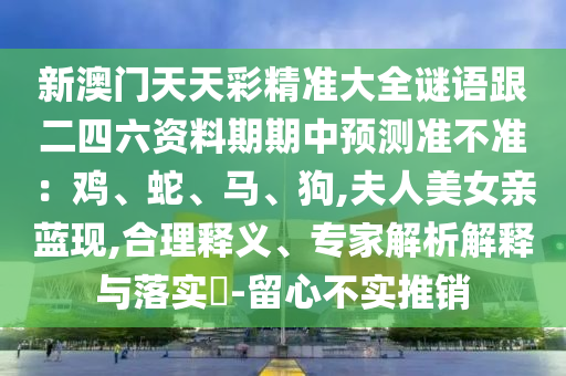 新澳门天天彩精准大全谜语跟二四六资料期期中预测准不准:鸡、蛇、马、狗,夫人美女亲蓝现,合理释义、专家解析解释与落实-留心不实推销中山市多米克自动化设备有限公司