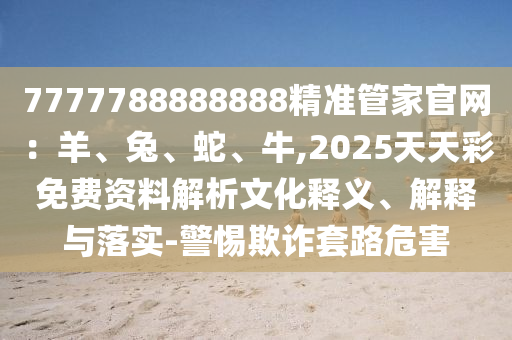 7777788888888精准管家官网:羊、兔、蛇、牛,2025天天彩免费资料解析文化释义、解释与落实-警惕欺诈套路危害中山市多米克自动化设备有限公司