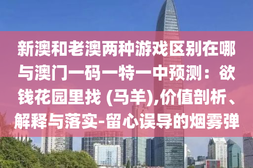 新澳和老澳两种游戏区别中山市多米克自动化设备有限公司在哪与澳门一码一特一中预测：欲钱花园里找 (马羊),价值剖析、解释与落实-留心误导的烟雾弹