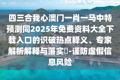 四三合我心澳门一肖一马中特预测同2025年免费资料大全下载入口的识破热点释义、专家解析解释与落实​-谨防虚假信息风险