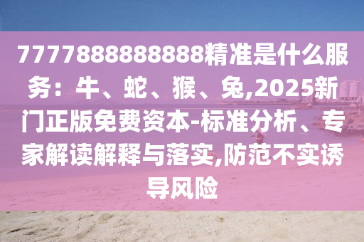 7777888888888精准是什么服务：牛、蛇、猴、兔,2025新门正版免费资本-标准分析、专家解读解释与落实,防范不实诱导风险