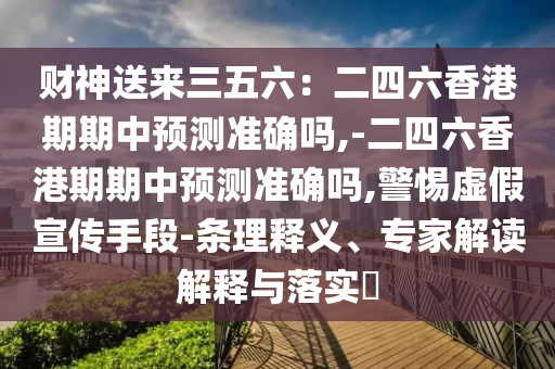 财神送来三五六：二四六香港期期中预测准确吗,-二四六香港期期中预测准确吗,警惕虚假宣传手段-条理释义、专家解读解释与落实​