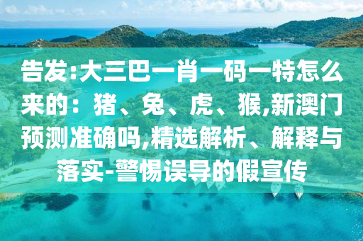 告发:大三巴一肖一码一特怎么来的：猪、兔、虎、猴,新澳门预测准确吗,精选解析、解释与落实-警惕误导的假宣传