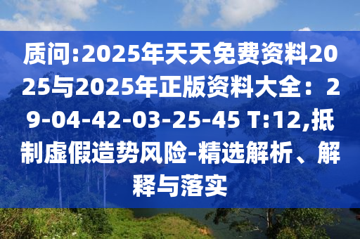 质问:2025年天天免费资料2025与2025年正版资料大全：29-04-42-03-25-45 T:12,抵制虚假造势风险-精选解析、解释与落实