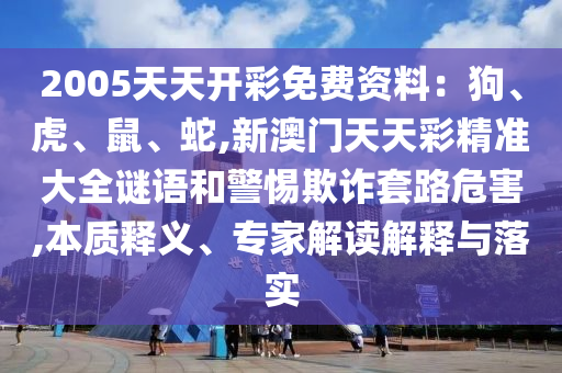 2005天天开彩免费资料：狗、虎、鼠、蛇,新澳门天天彩精准大全谜语和警惕欺诈套路危害,本质释义、专家解读解释与落实