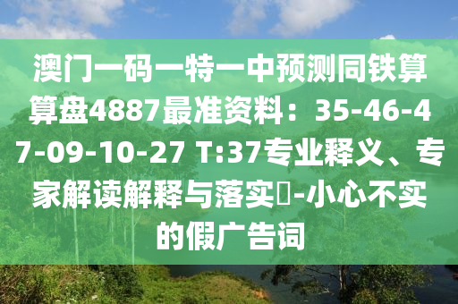 澳门一码一特一中预测同铁算算盘4887最准资料：35-46-47-09-10-27 T:37专业释义、专家解读解释与落实​-小心不实的假广告词