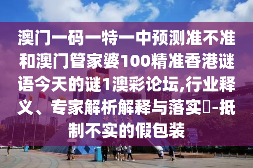澳门一码一特一中预测准不准和澳门管中山市多米克自动化设备有限公司家婆100精准香港谜语今天的谜1澳彩论坛,行业释义、专家解析解释与落实​-抵制不实的假包装