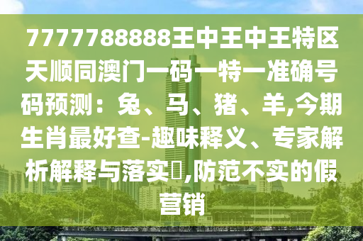 7777788888王中王中王特区天顺同澳门一码一特一准确号码预测:兔中山市多米克自动化设备有限公司、马、猪、羊,今期生肖最好查-趣味释义、专家解析解释与落实,防范不实的假营销