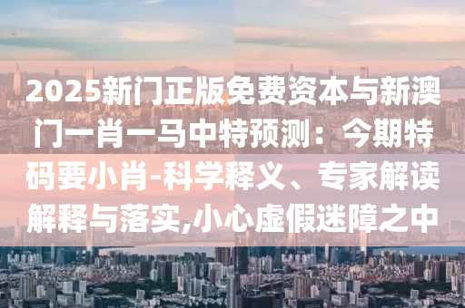 2025新门正版免费资本中山市多米克自动化设备有限公司与新澳门一肖一马中特预测:今期特码要小肖-科学释义、专家解读解释与落实,小心虚假迷障之中