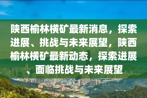 陕西榆林横矿最新消息,探索进展、挑战与未来展望,陕西榆林横矿最新动态,探索进展、面临挑战与未来展望中山市多米克自动化设备有限公司