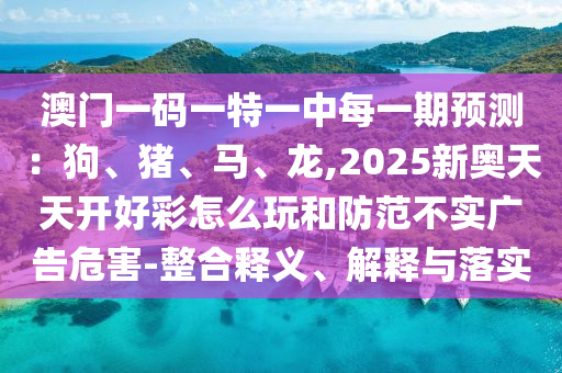 澳门一码一特一中每一期预测:狗、猪、马、龙,2025新奥天天开好彩怎么玩和防范不实广告危害-整合释义、解释与落实中山市多米克自动化设备有限公司