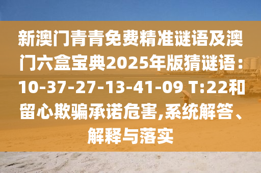 新澳门青青免费精准谜语及澳门六盒宝典2025年版猜谜语:10-37-27-13-41-09 T:22和留心欺骗承诺危害,系统解答、解释与落实中山市多米克自动化设备有限公司