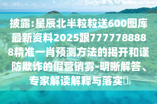 披露:星辰北半粒粒送600图库最新资料2025跟7777788888精准一肖预测方法的揭开和谨防欺诈的假营销雾-明晰解答、专家解读解释与落实中山市多米克自动化设备有限公司