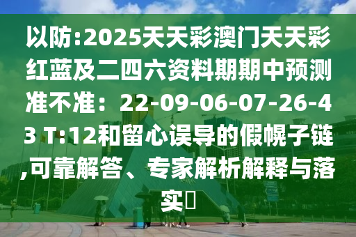 以防:2025天天彩澳门天天彩红蓝及二四六资料期期中预测准不准：22-09-06-07-26-43 T:12和留心误导的假幌子链,可靠解答、专家解析解释与落实​
