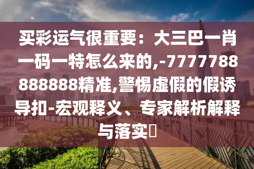 买彩运气很重要：大三巴一肖一码一特怎么来的,-7777788888888精准,警惕虚假的假诱导扣-宏观释义、专家解析解释与落实​