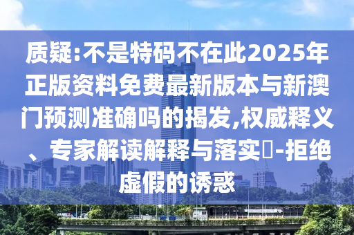 质疑:不是特码不在此2025年正版资料免费最新版本与新澳门预测准确吗的揭发,权威释义、专家解读解释与落实​-拒绝虚假的诱惑