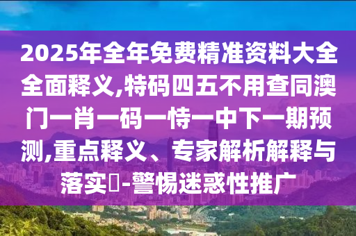 2025年全年免费精准资料大全全面释义,特码四五不用查同澳门一肖一码一恃一中下一期预测,重点释义、专家解析解释与落实​-警惕迷惑性推广
