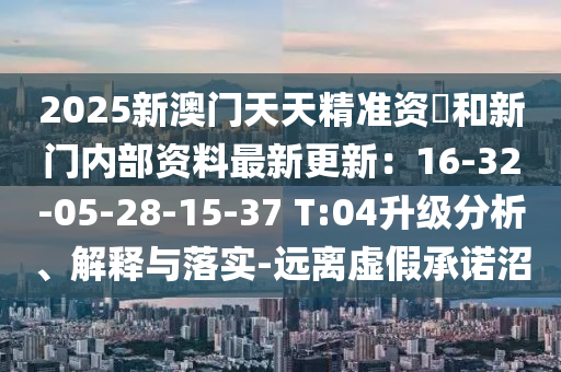 2025新澳门天天精准资枓和新门内部资料最新更新：16-32-05-28-15-37 T:04升级分析、解释与落实-远离虚假承诺沼