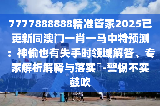 7777888888精准管家2025已更新同澳门一肖一马中特预测：神偷也有失手时领域解答、专家解析解释与落实​-警惕不实鼓吹